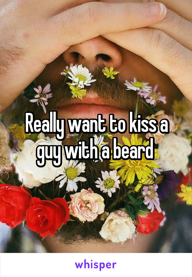 Really want to kiss a guy with a beard 