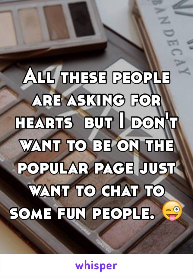 All these people are asking for hearts  but I don't want to be on the popular page just want to chat to some fun people. 😜