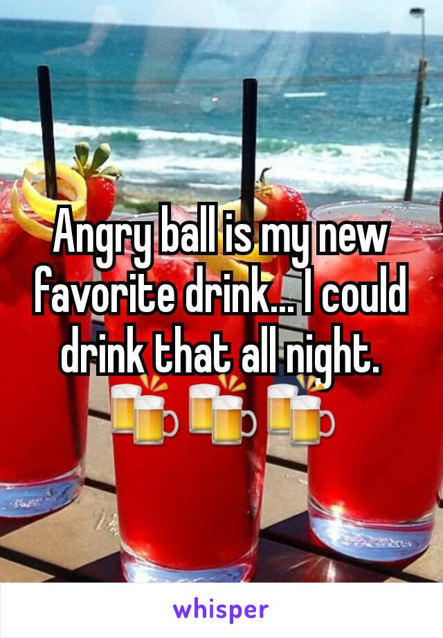 Angry ball is my new favorite drink... I could drink that all night. 🍻🍻🍻