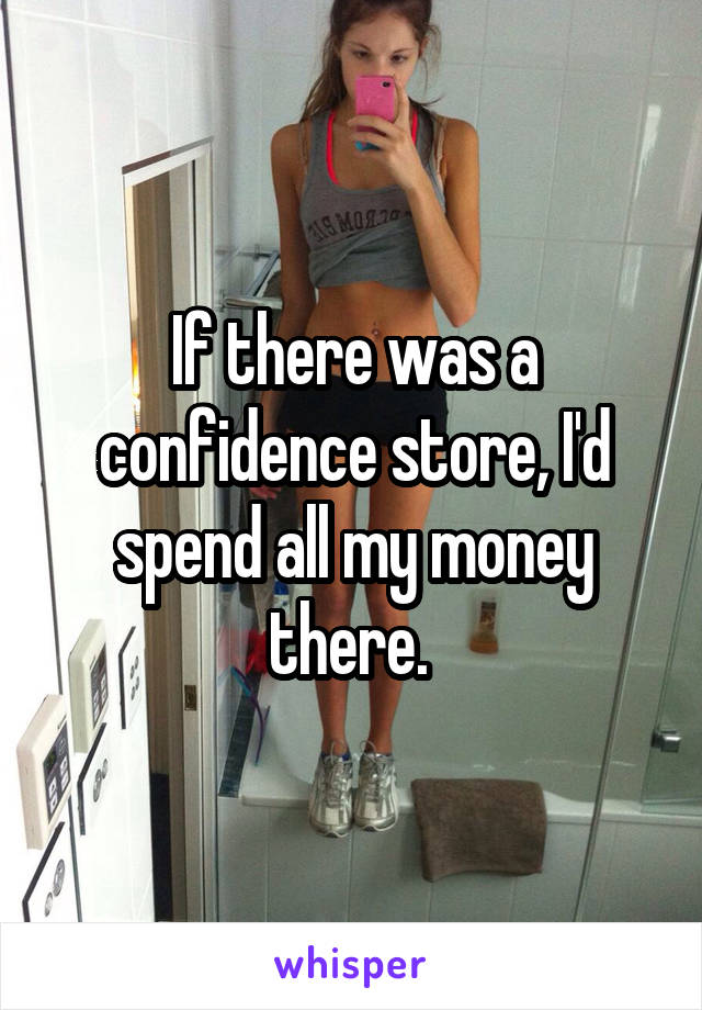 If there was a confidence store, I'd spend all my money there. 