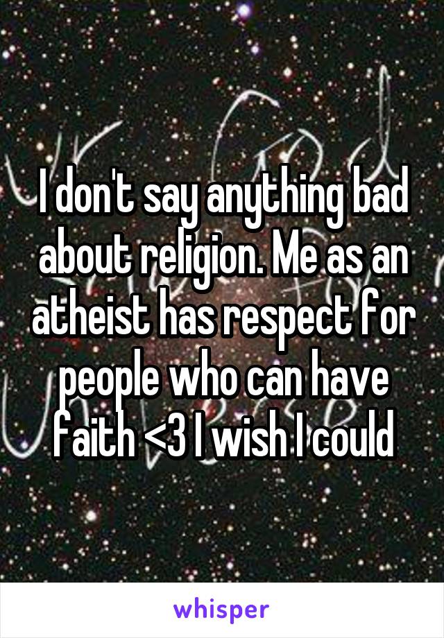 I don't say anything bad about religion. Me as an atheist has respect for people who can have faith <3 I wish I could