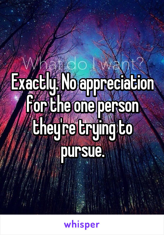 Exactly. No appreciation for the one person they're trying to pursue.