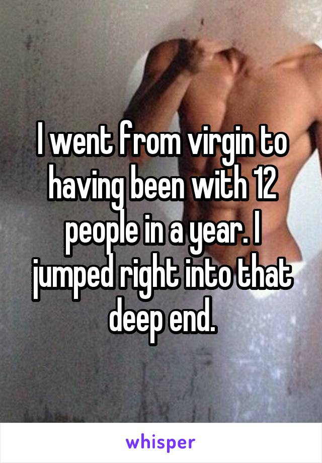 I went from virgin to having been with 12 people in a year. I jumped right into that deep end.