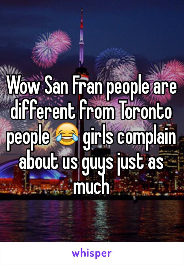 Wow San Fran people are different from Toronto people 😂 girls complain about us guys just as much