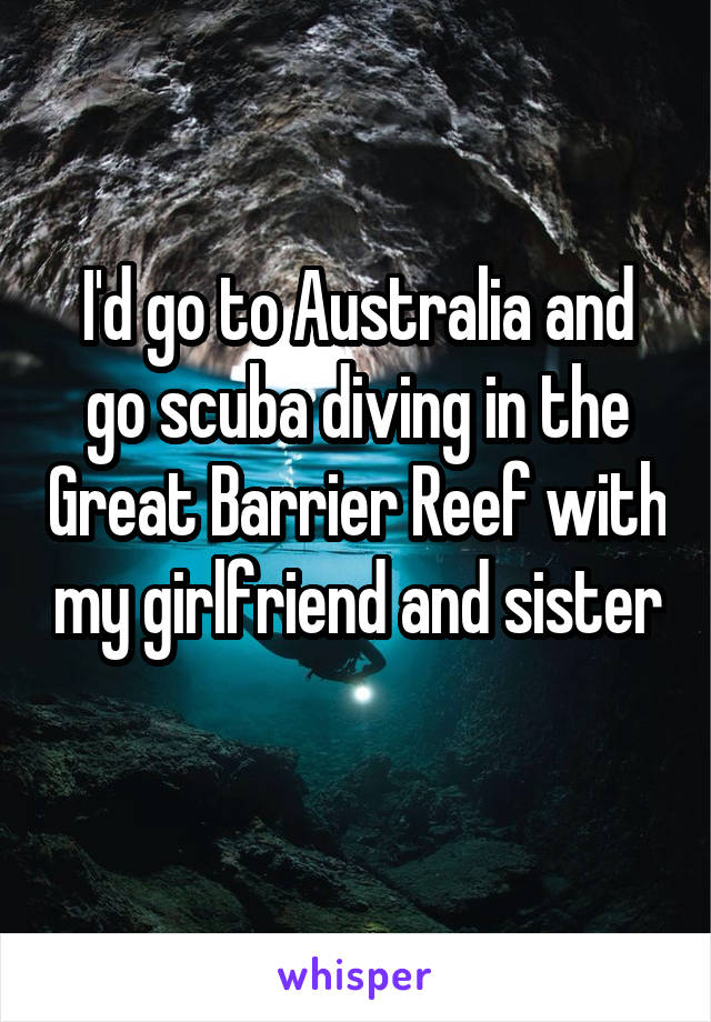 I'd go to Australia and go scuba diving in the Great Barrier Reef with my girlfriend and sister 