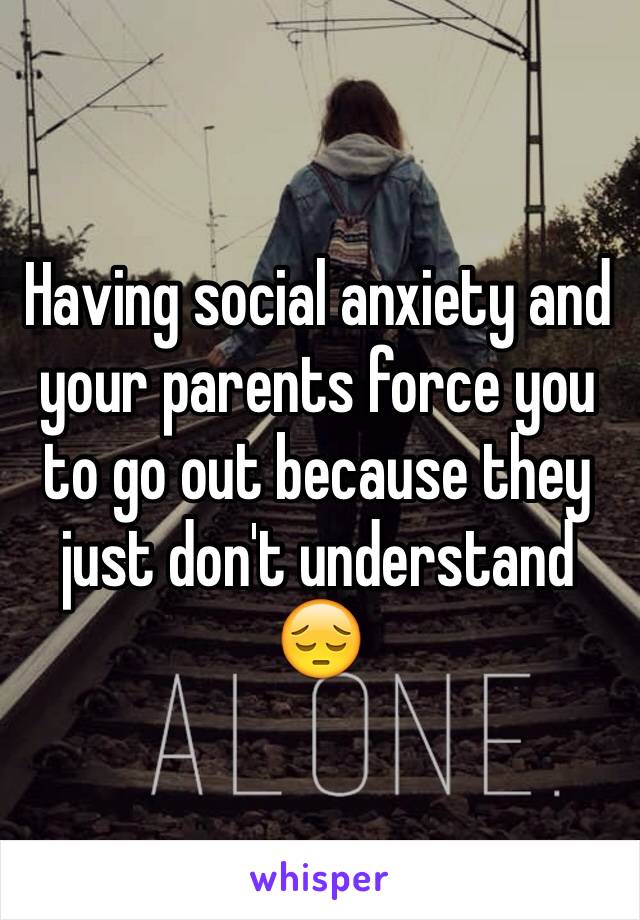 Having social anxiety and your parents force you to go out because they just don't understand 😔