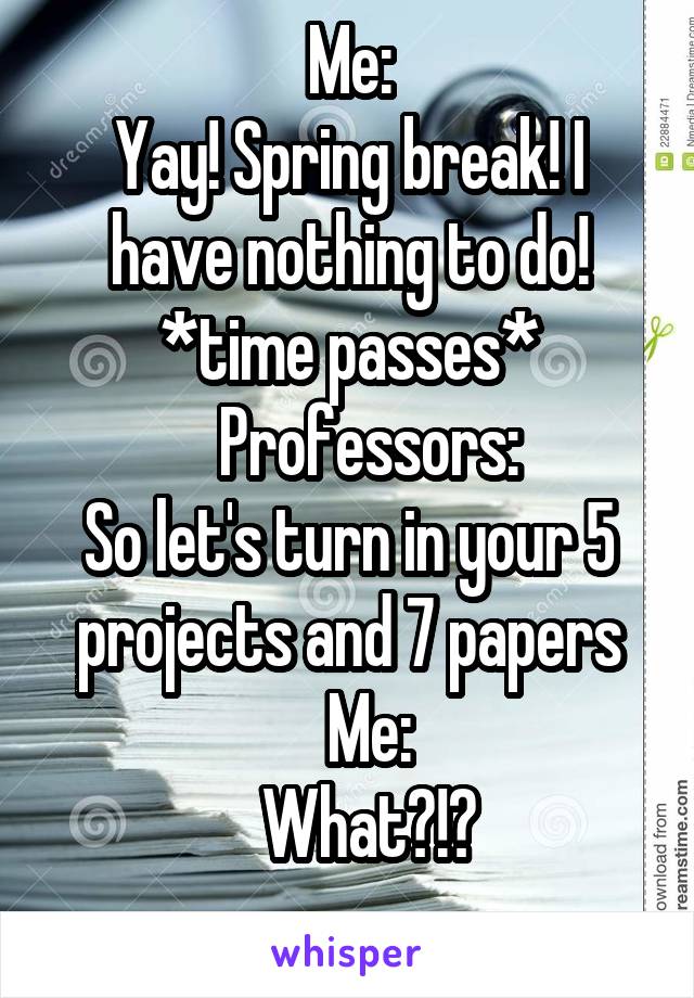 Me:
Yay! Spring break! I have nothing to do!
*time passes*
   Professors:
So let's turn in your 5 projects and 7 papers
   Me:
   What?!?
