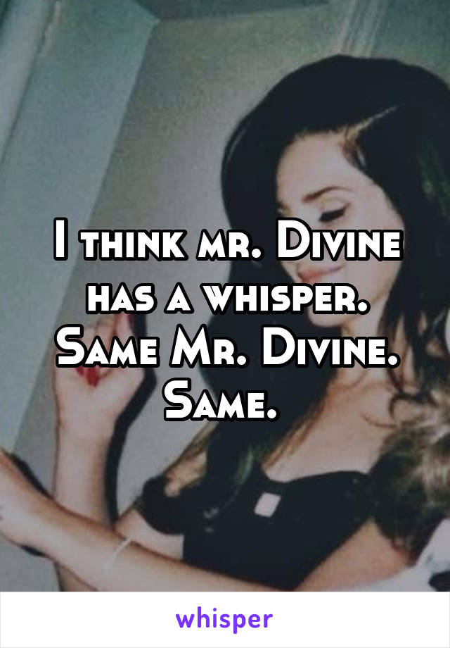 I think mr. Divine has a whisper. Same Mr. Divine. Same. 