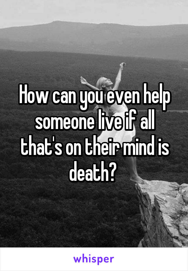 How can you even help someone live if all that's on their mind is death? 