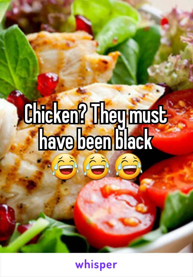 Chicken? They must have been black 😂😂😂