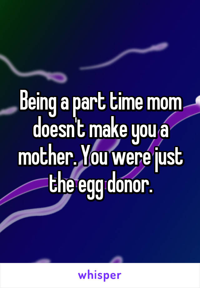 Being a part time mom doesn't make you a mother. You were just the egg donor.