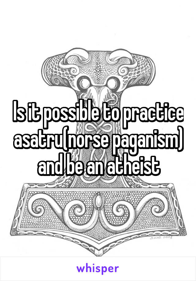 Is it possible to practice asatru(norse paganism) and be an atheist