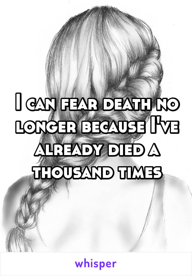 I can fear death no longer because I've already died a thousand times