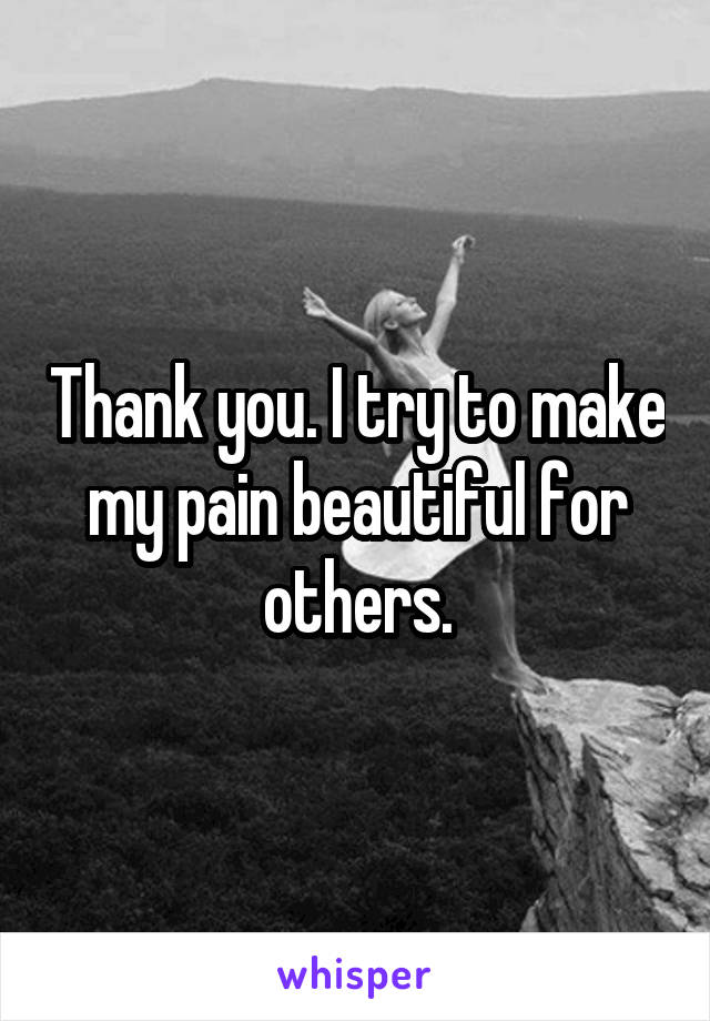 Thank you. I try to make my pain beautiful for others.