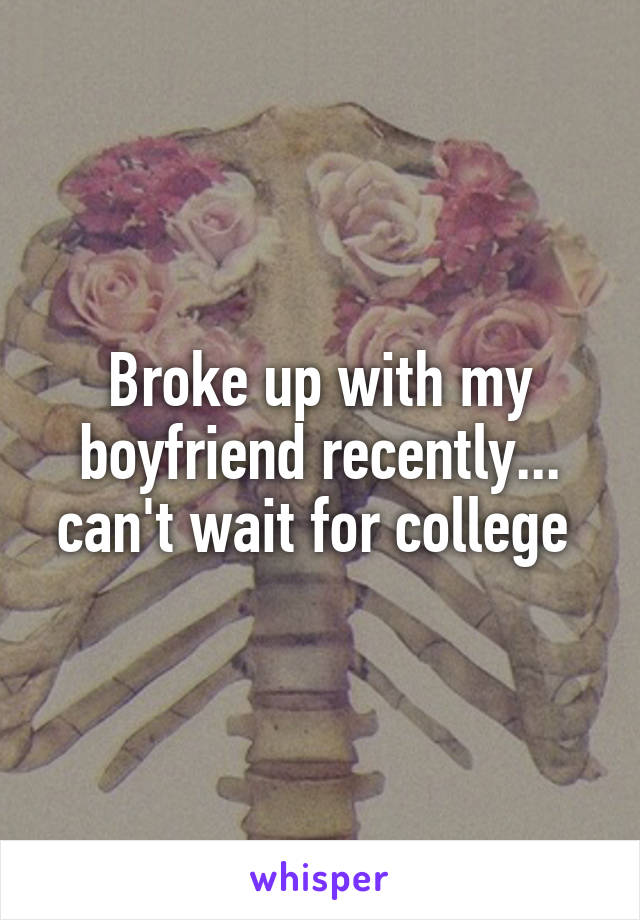 Broke up with my boyfriend recently... can't wait for college 