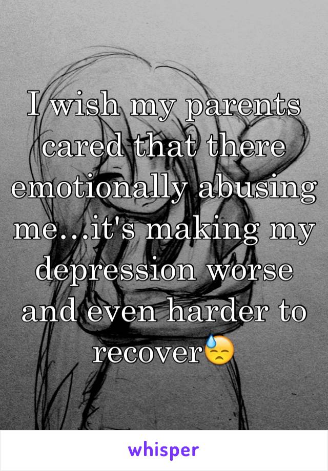 I wish my parents cared that there emotionally abusing me…it's making my depression worse and even harder to recover😓