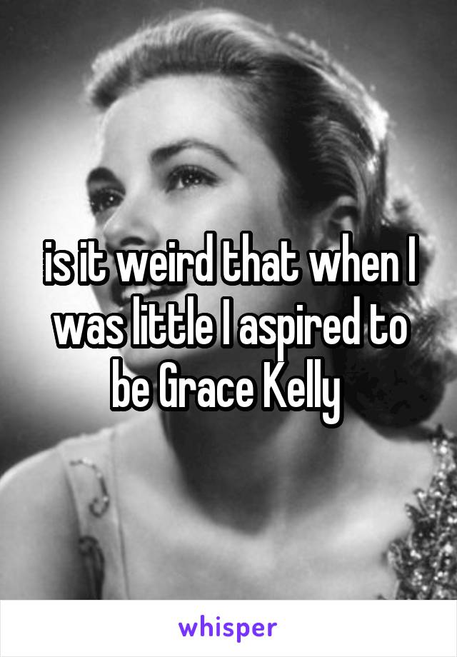 is it weird that when I was little I aspired to be Grace Kelly 