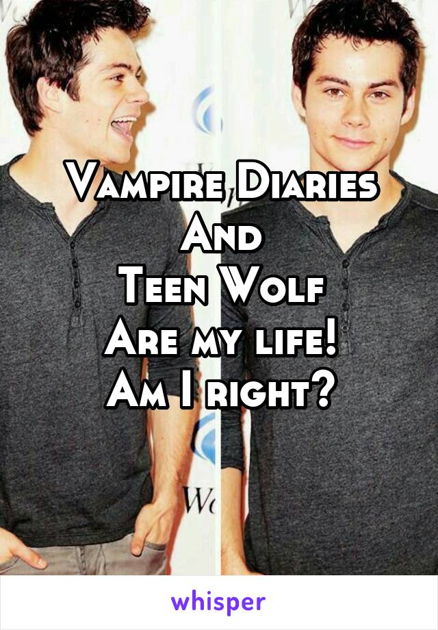 Vampire Diaries
And
Teen Wolf
Are my life!
Am I right?
