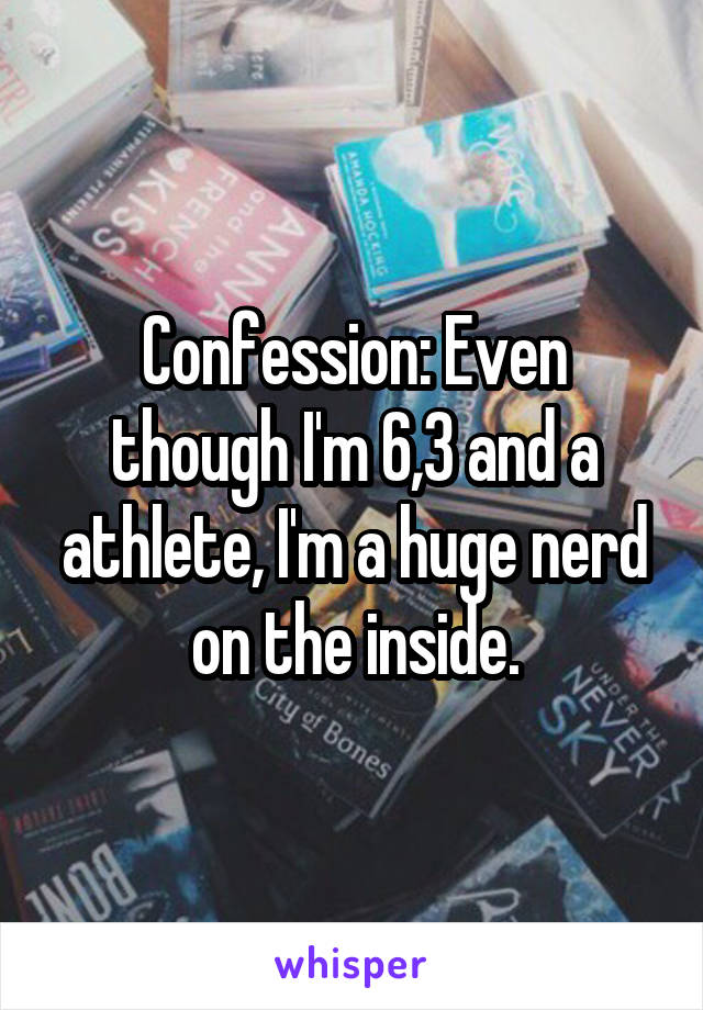 Confession: Even though I'm 6,3 and a athlete, I'm a huge nerd on the inside.