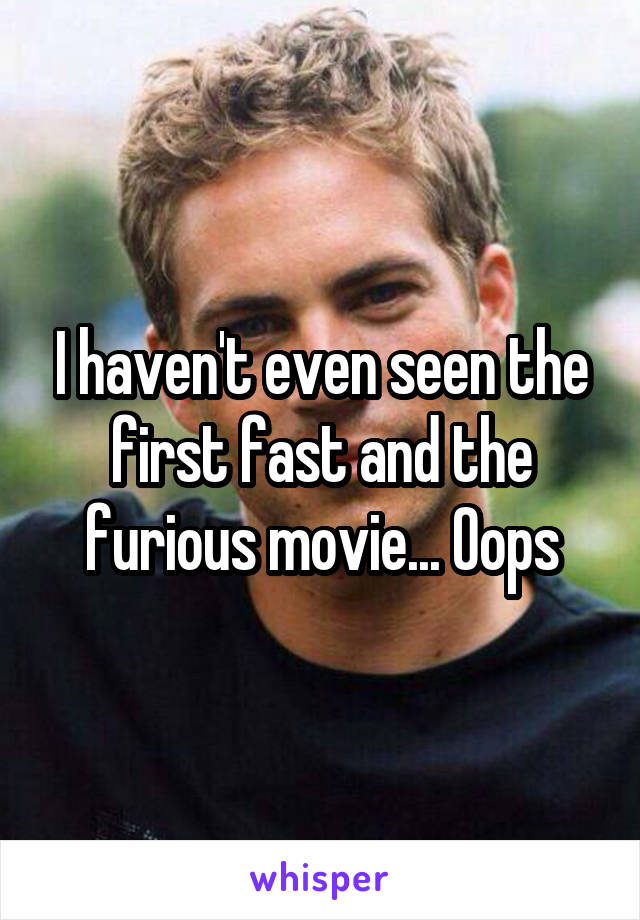 I haven't even seen the first fast and the furious movie... Oops