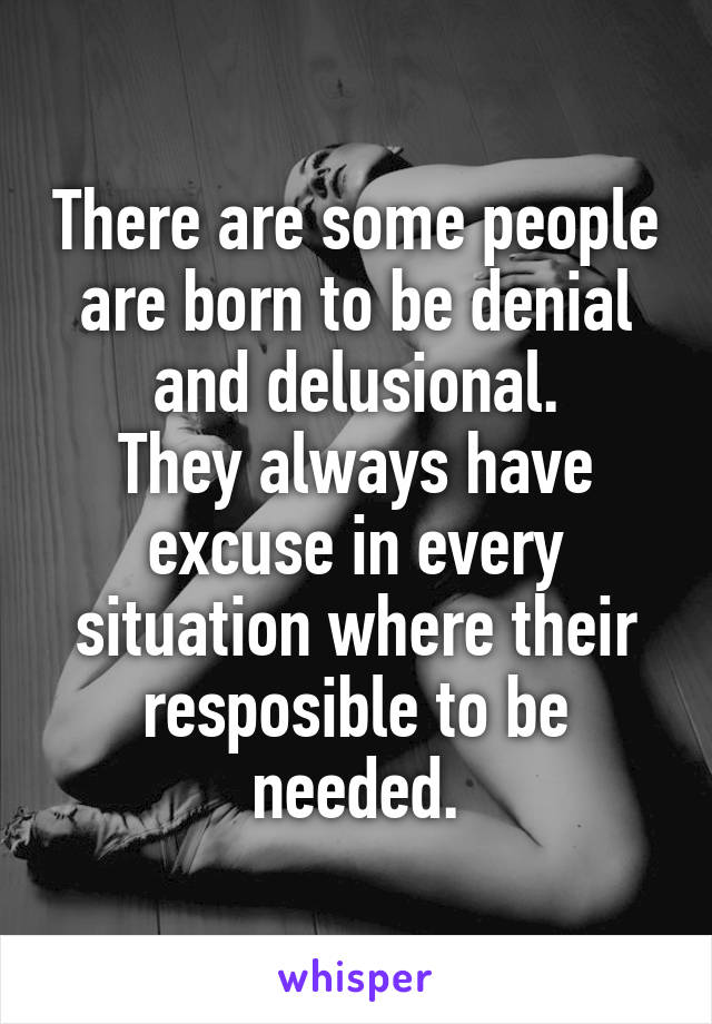 There are some people are born to be denial and delusional.
They always have excuse in every situation where their resposible to be needed.