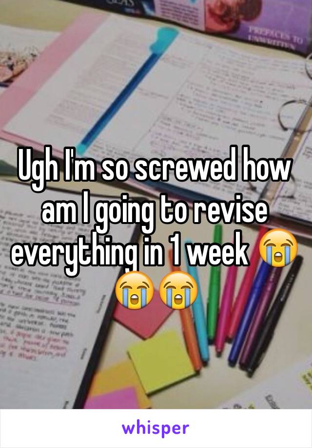 Ugh I'm so screwed how am I going to revise everything in 1 week 😭😭😭 