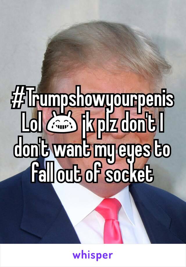 #Trumpshowyourpenis
Lol 😂 jk plz don't I don't want my eyes to fall out of socket