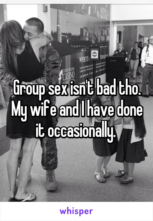 Group sex isn't bad tho. My wife and I have done it occasionally. 