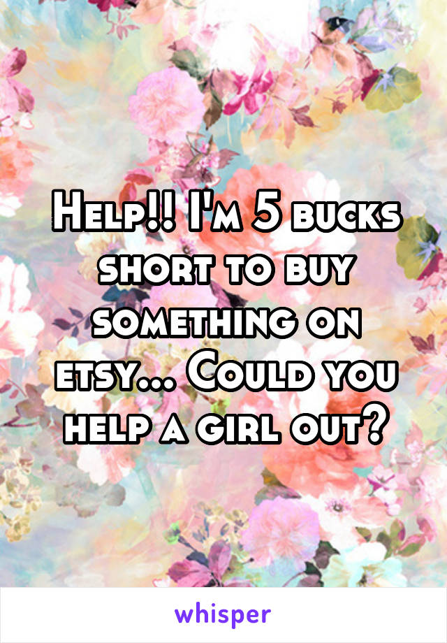 Help!! I'm 5 bucks short to buy something on etsy... Could you help a girl out?