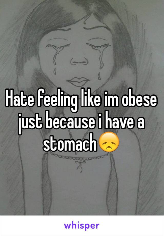 Hate feeling like im obese just because i have a stomach😞