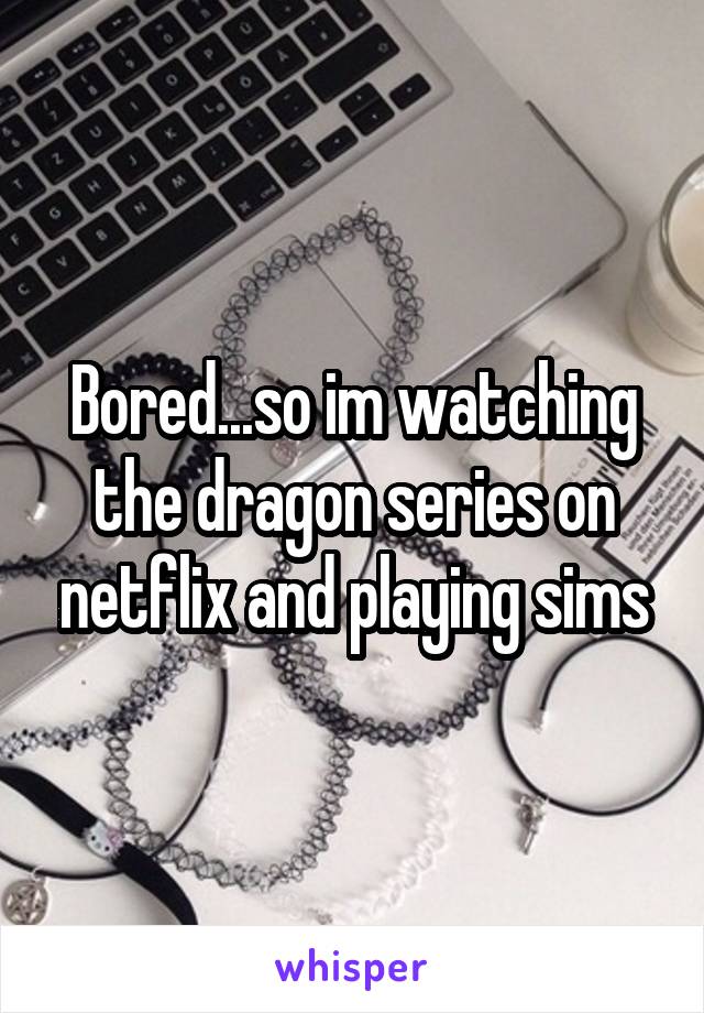 Bored...so im watching the dragon series on netflix and playing sims