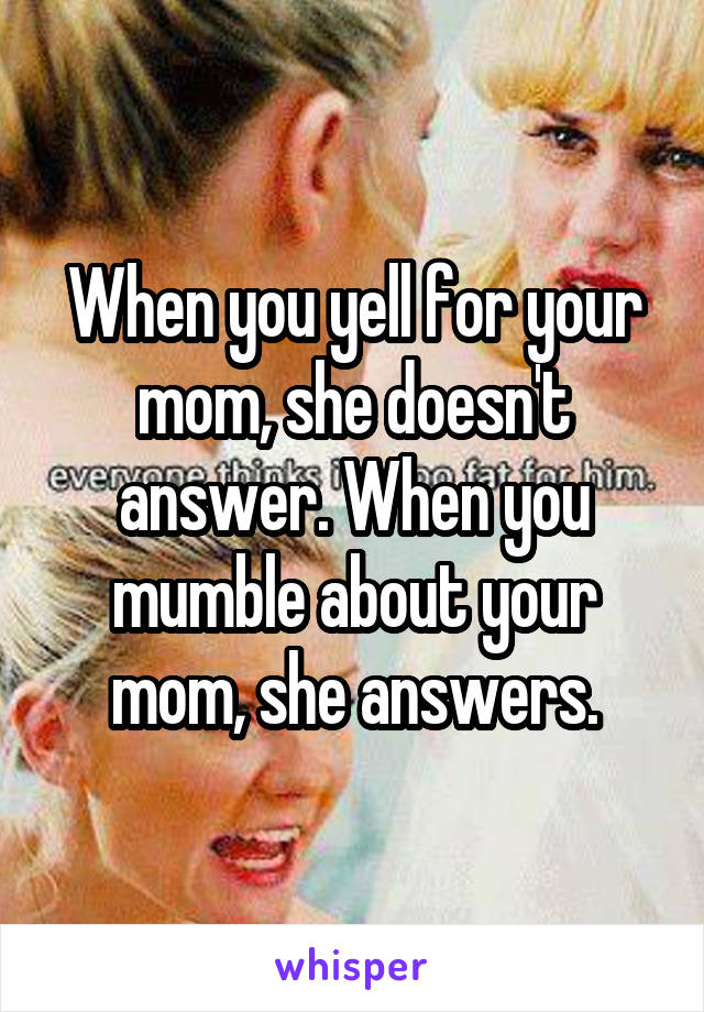 When you yell for your mom, she doesn't answer. When you mumble about your mom, she answers.