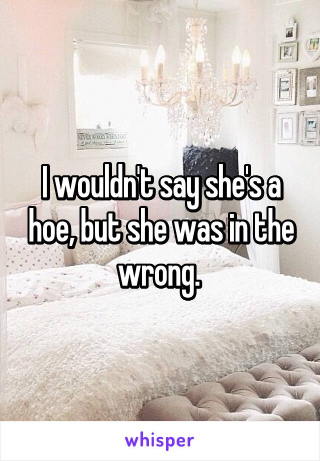 I wouldn't say she's a hoe, but she was in the wrong. 