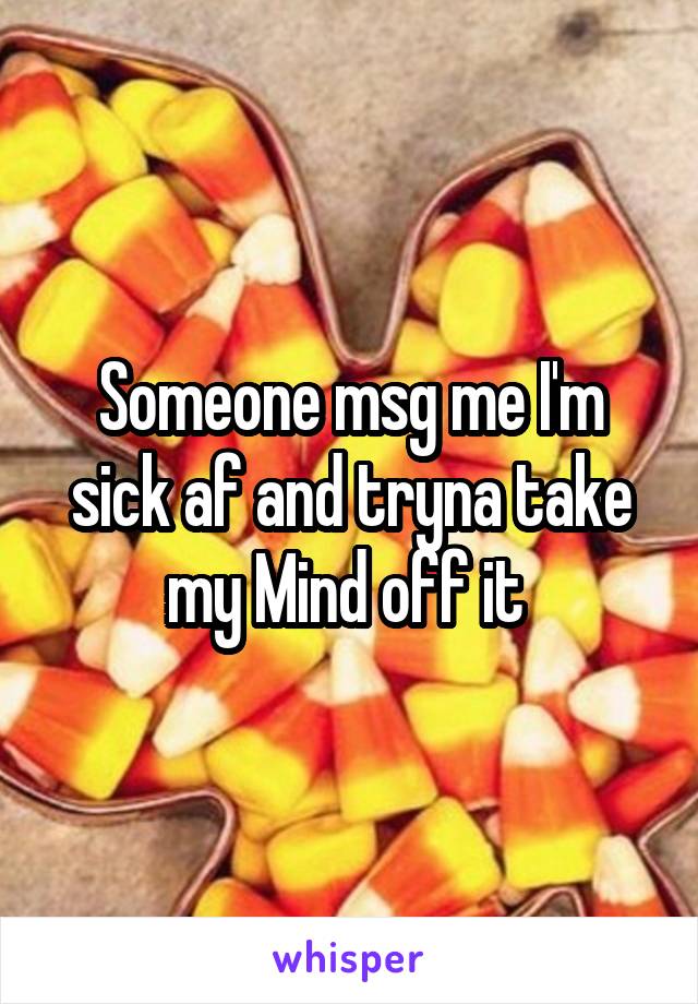 Someone msg me I'm sick af and tryna take my Mind off it 