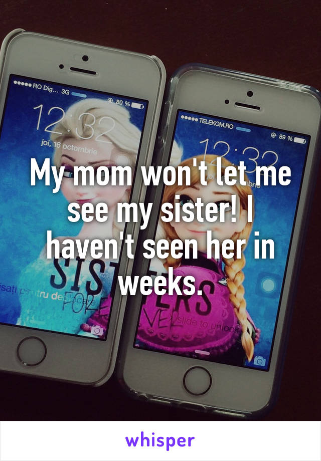 My mom won't let me see my sister! I haven't seen her in weeks.