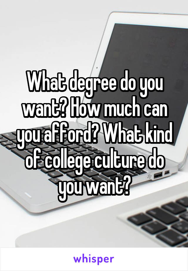 What degree do you want? How much can you afford? What kind of college culture do you want?