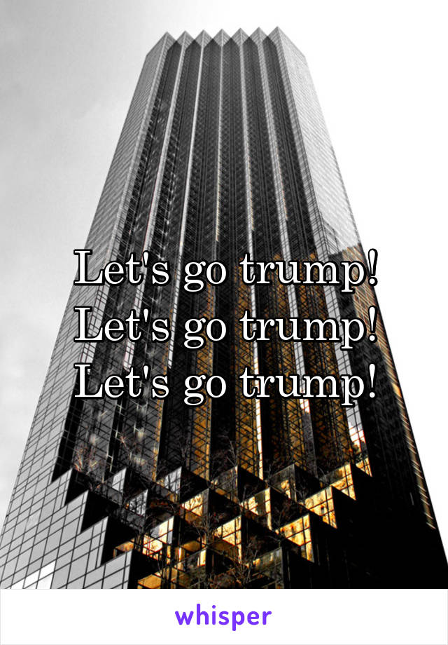 Let's go trump! Let's go trump! Let's go trump!