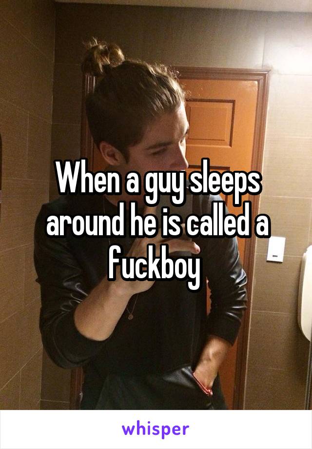 When a guy sleeps around he is called a fuckboy 