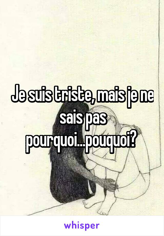 Je suis triste, mais je ne sais pas pourquoi...pouquoi? 