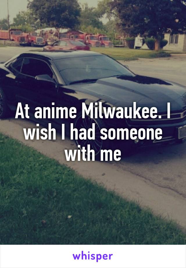 At anime Milwaukee. I wish I had someone with me