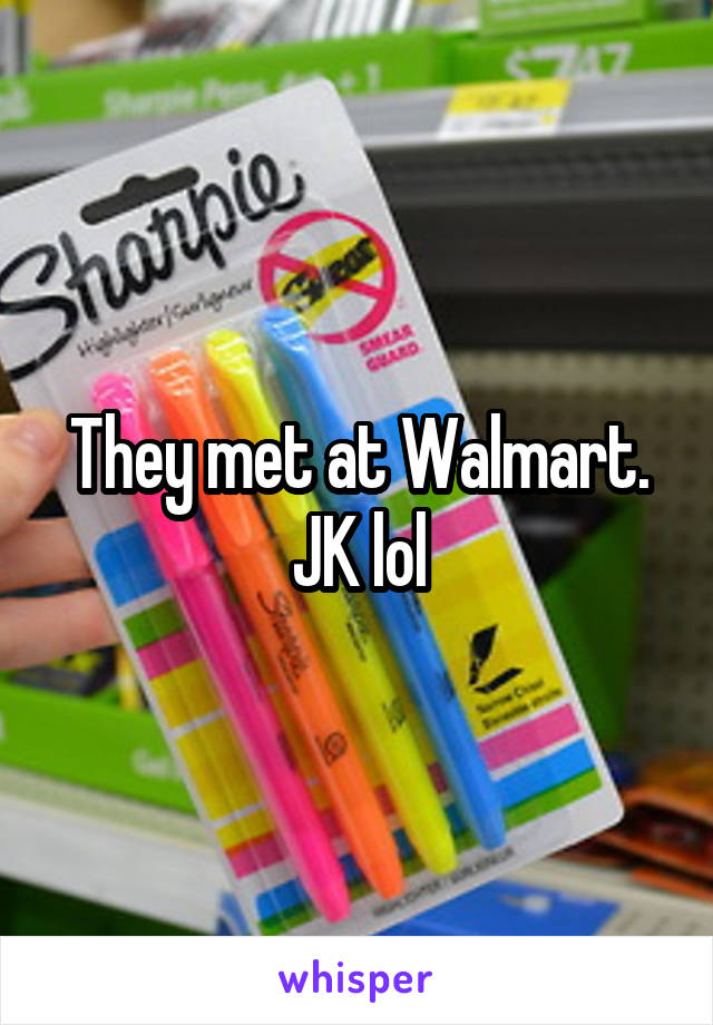 They met at Walmart. JK lol