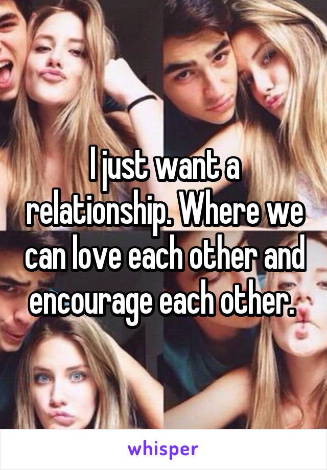 I just want a relationship. Where we can love each other and encourage each other. 