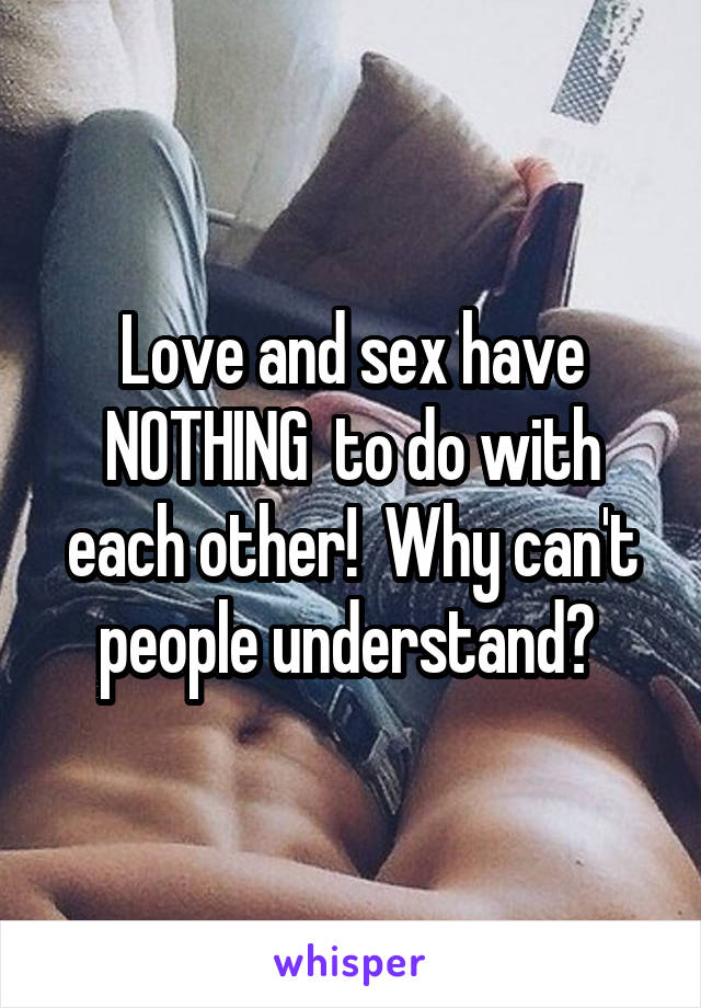 Love and sex have NOTHING  to do with each other!  Why can't people understand? 