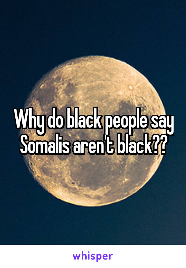 Why do black people say Somalis aren't black??