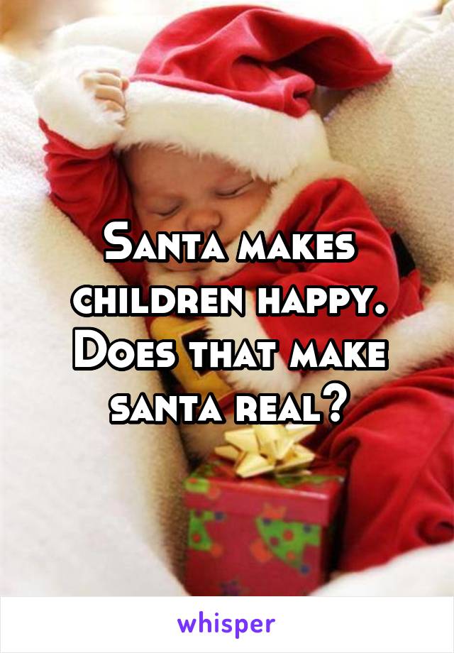 Santa makes children happy. Does that make santa real?