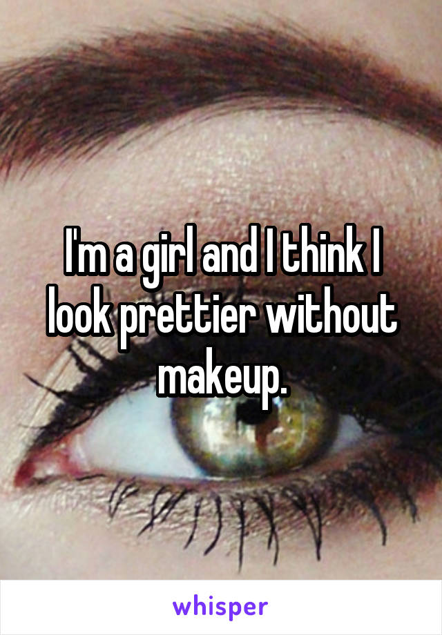 I'm a girl and I think I look prettier without makeup.