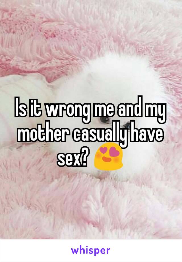 Is it wrong me and my mother casually have sex? 😍