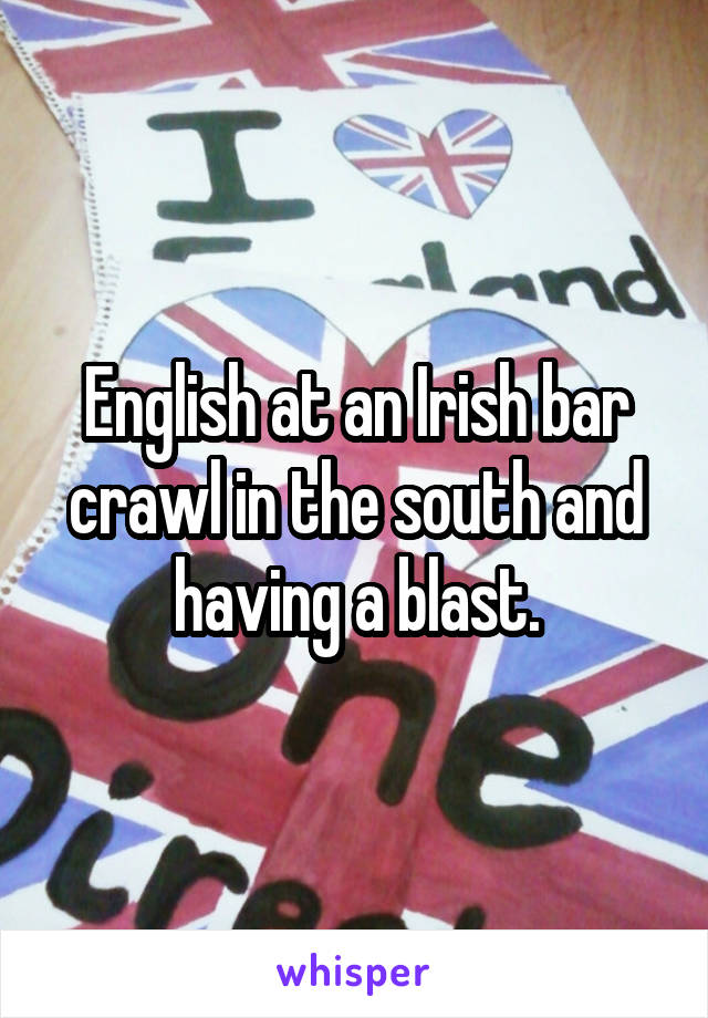 English at an Irish bar crawl in the south and having a blast.