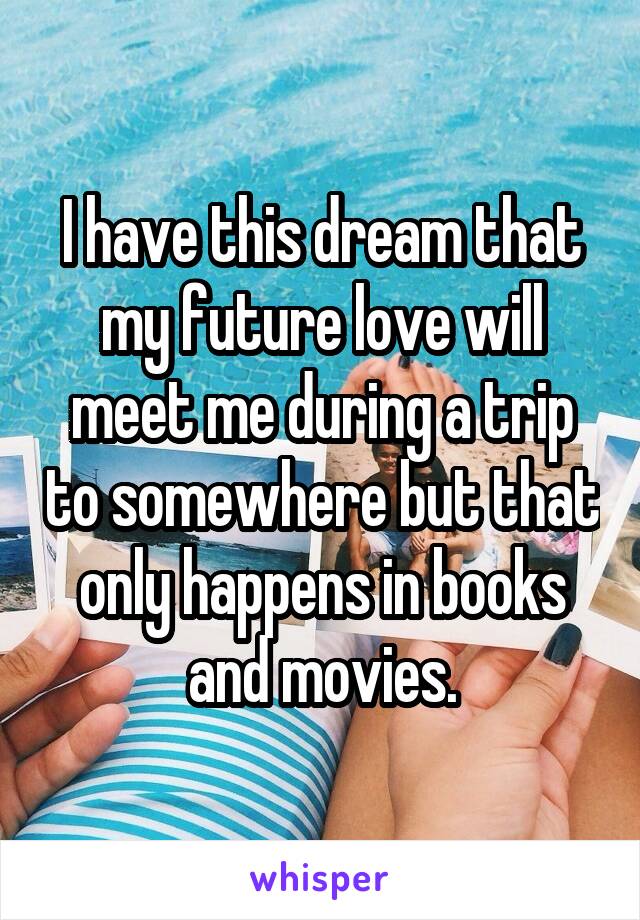 I have this dream that my future love will meet me during a trip to somewhere but that only happens in books and movies.