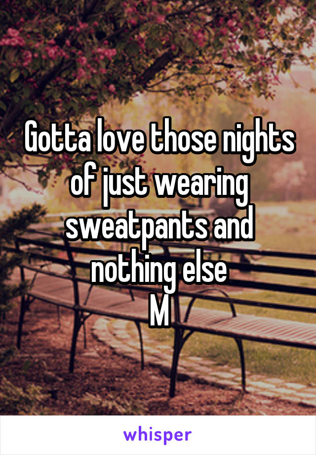 Gotta love those nights of just wearing sweatpants and nothing else
M